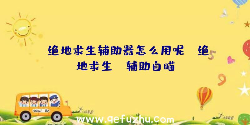 「绝地求生辅助器怎么用呢」|绝地求生tp辅助自瞄